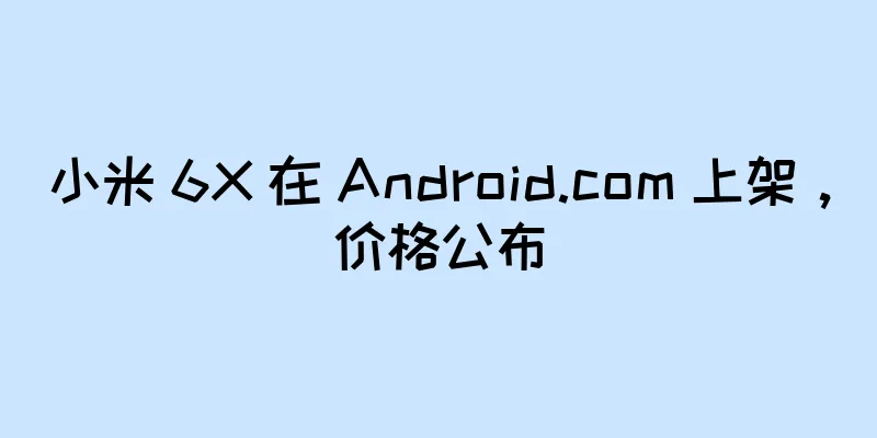 小米 6X 在 Android.com 上架，价格公布