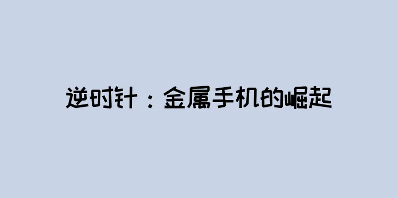 逆时针：金属手机的崛起