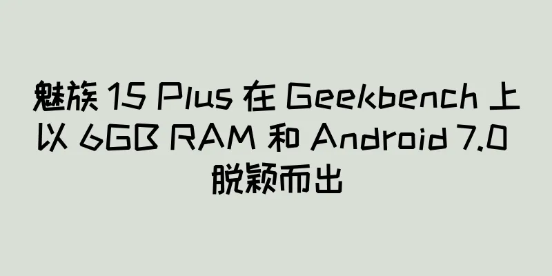 魅族 15 Plus 在 Geekbench 上以 6GB RAM 和 Android 7.0 脱颖而出