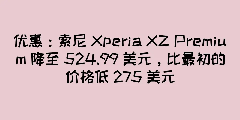 优惠：索尼 Xperia XZ Premium 降至 524.99 美元，比最初的价格低 275 美元