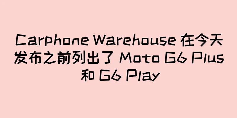 Carphone Warehouse 在今天发布之前列出了 Moto G6 Plus 和 G6 Play