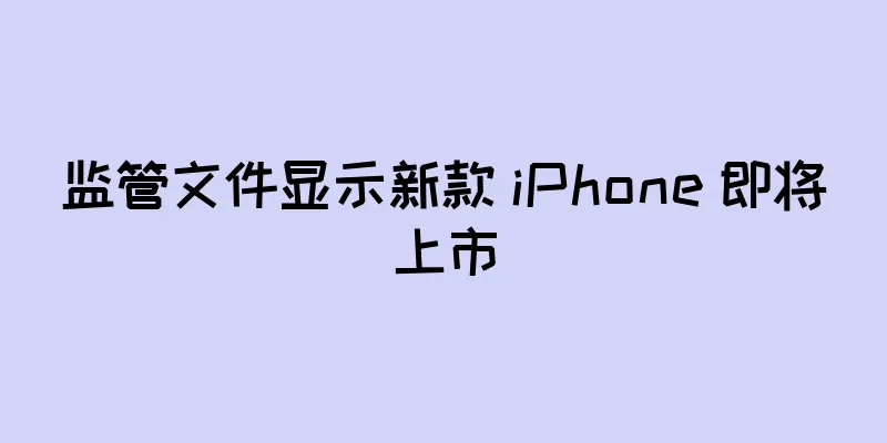 监管文件显示新款 iPhone 即将上市