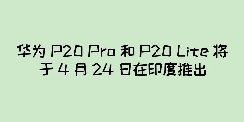 华为 P20 Pro 和 P20 Lite 将于 4 月 24 日在印度推出