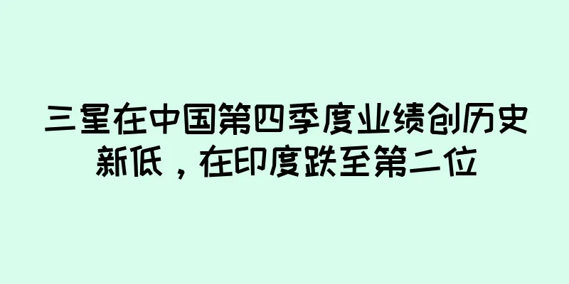 三星在中国第四季度业绩创历史新低，在印度跌至第二位