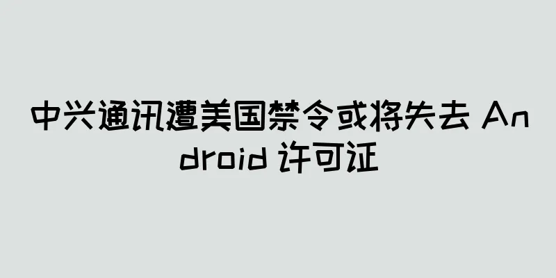 中兴通讯遭美国禁令或将失去 Android 许可证