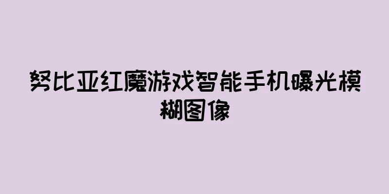 努比亚红魔游戏智能手机曝光模糊图像