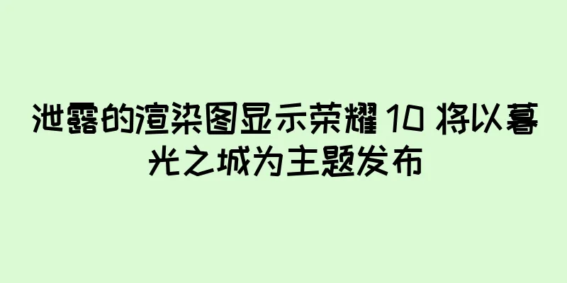 泄露的渲染图显示荣耀 10 将以暮光之城为主题发布