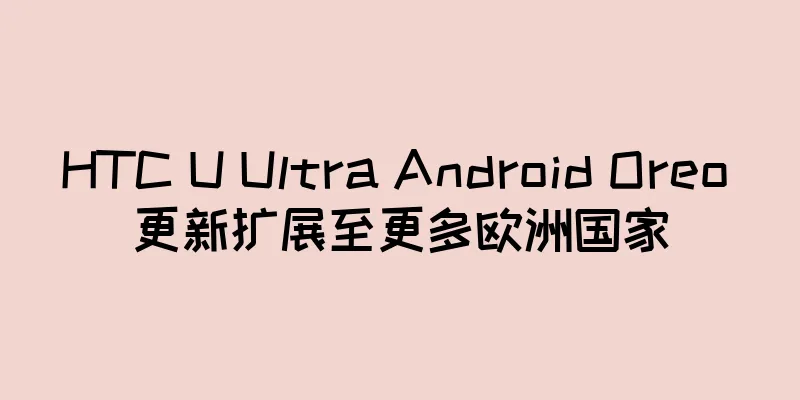 HTC U Ultra Android Oreo 更新扩展至更多欧洲国家