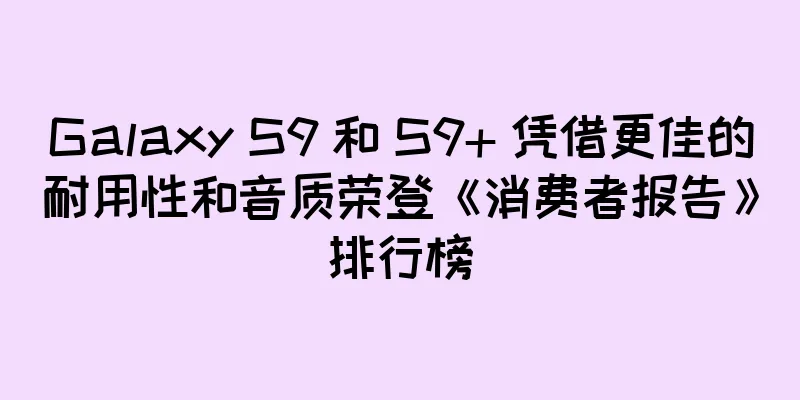Galaxy S9 和 S9+ 凭借更佳的耐用性和音质荣登《消费者报告》排行榜