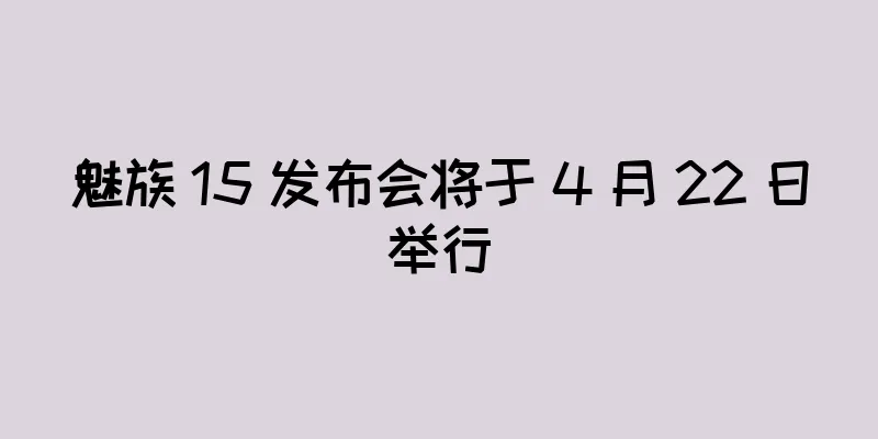魅族 15 发布会将于 4 月 22 日举行