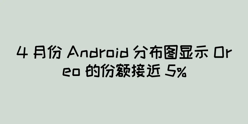 4 月份 Android 分布图显示 Oreo 的份额接近 5%