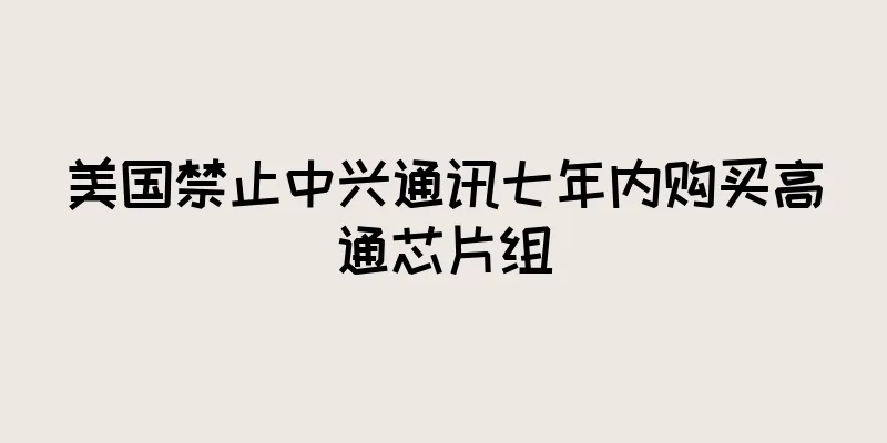 美国禁止中兴通讯七年内购买高通芯片组