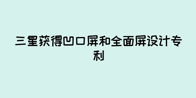 三星获得凹口屏和全面屏设计专利