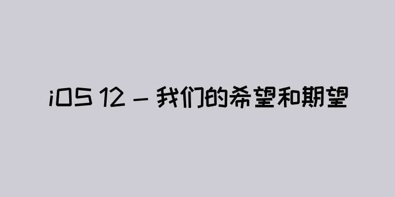 iOS 12 - 我们的希望和期望