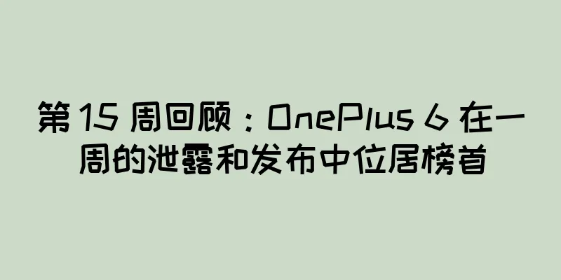 第 15 周回顾：OnePlus 6 在一周的泄露和发布中位居榜首