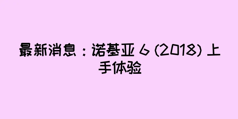 最新消息：诺基亚 6 (2018) 上手体验