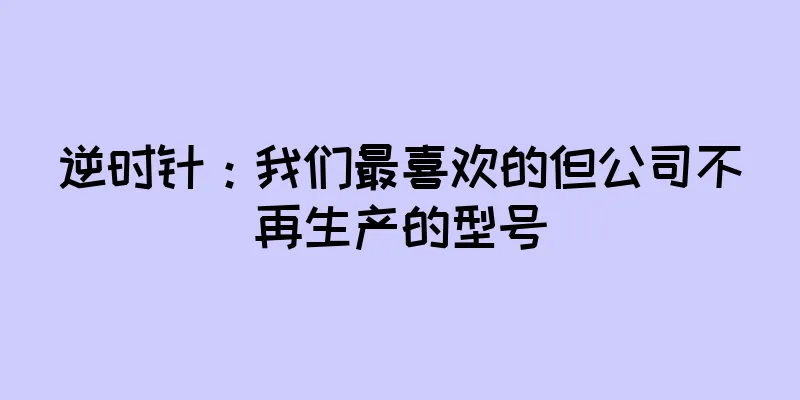 逆时针：我们最喜欢的但公司不再生产的型号