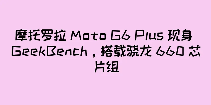 摩托罗拉 Moto G6 Plus 现身 GeekBench，搭载骁龙 660 芯片组