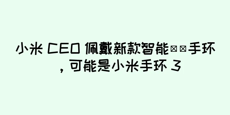 小米 CEO 佩戴新款智能​​手环，可能是小米手环 3