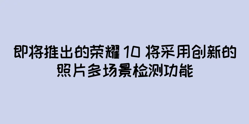 即将推出的荣耀 10 将采用创新的照片多场景检测功能
