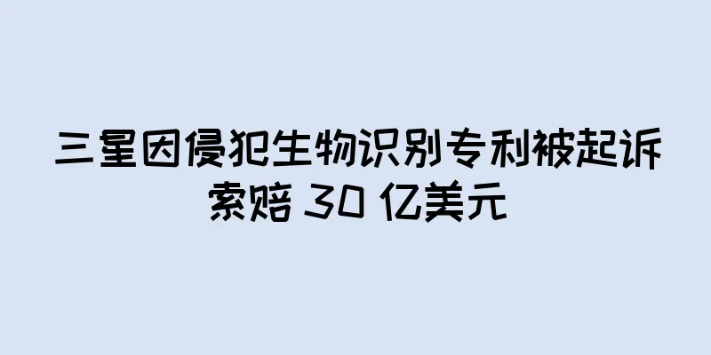 三星因侵犯生物识别专利被起诉索赔 30 亿美元