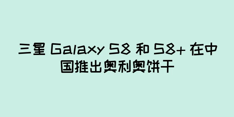 三星 Galaxy S8 和 S8+ 在中国推出奥利奥饼干