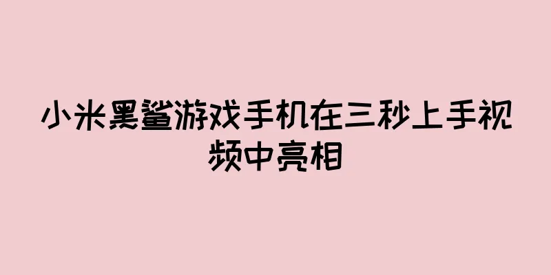小米黑鲨游戏手机在三秒上手视频中亮相