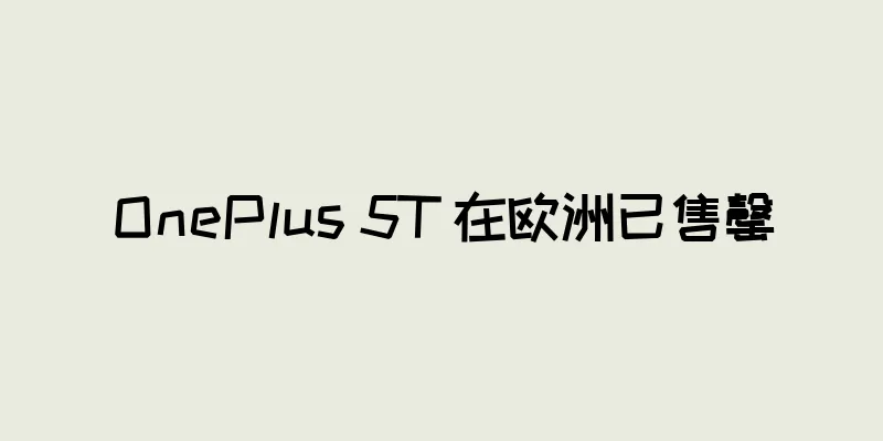 OnePlus 5T 在欧洲已售罄