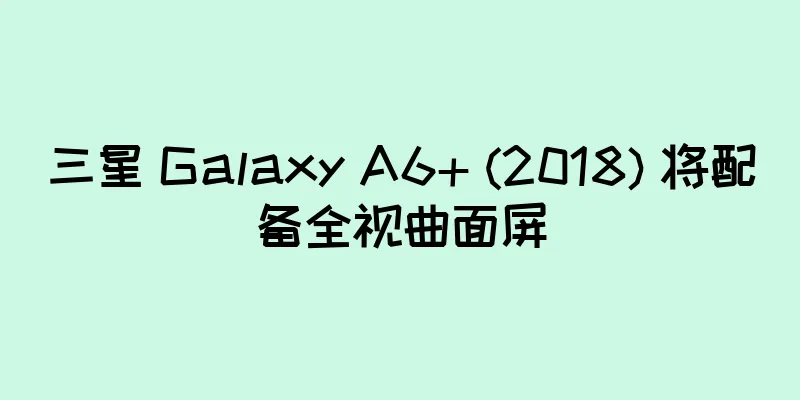 三星 Galaxy A6+ (2018) 将配备全视曲面屏