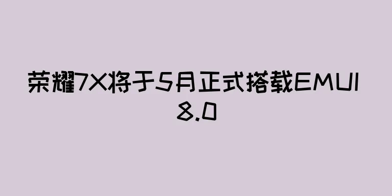 荣耀7X将于5月正式搭载EMUI 8.0