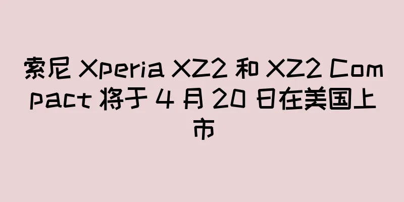 索尼 Xperia XZ2 和 XZ2 Compact 将于 4 月 20 日在美国上市