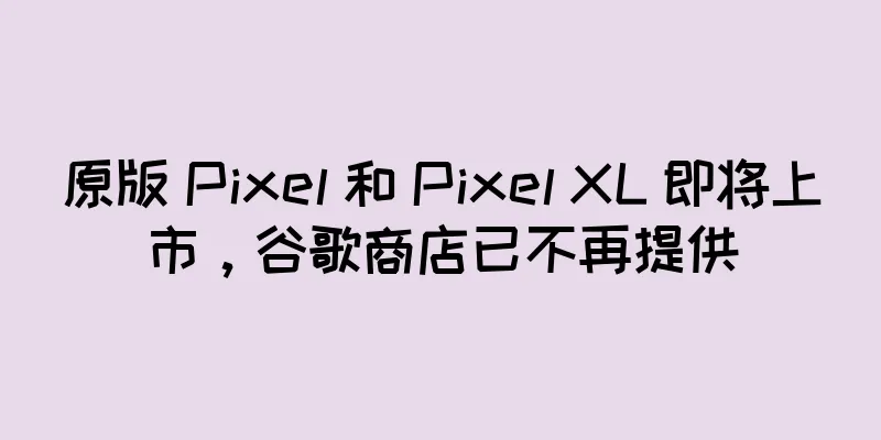原版 Pixel 和 Pixel XL 即将上市，谷歌商店已不再提供