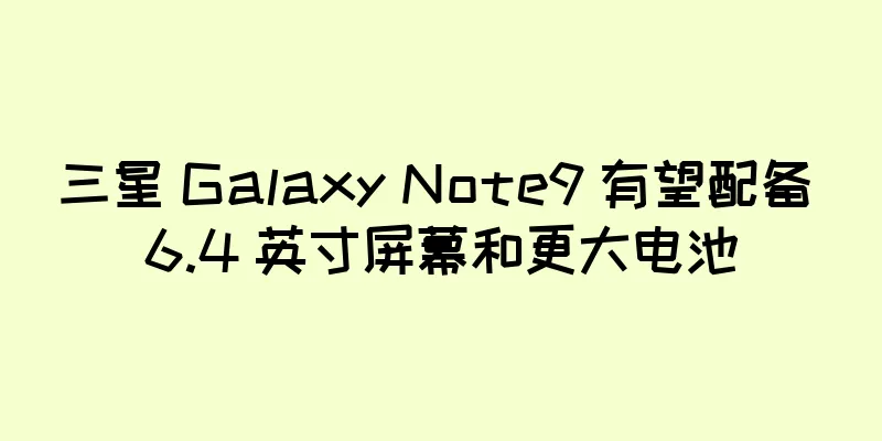 三星 Galaxy Note9 有望配备 6.4 英寸屏幕和更大电池