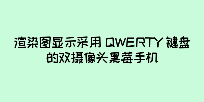 渲染图显示采用 QWERTY 键盘的双摄像头黑莓手机