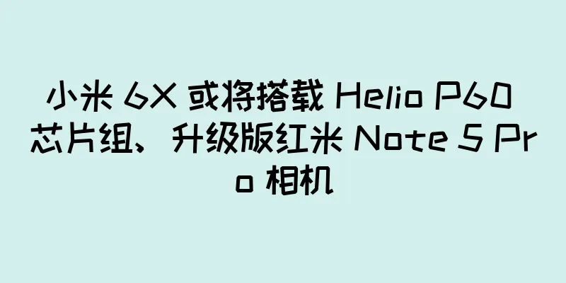 小米 6X 或将搭载 Helio P60 芯片组、升级版红米 Note 5 Pro 相机