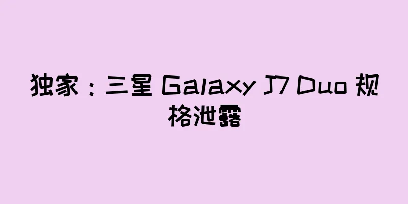独家：三星 Galaxy J7 Duo 规格泄露