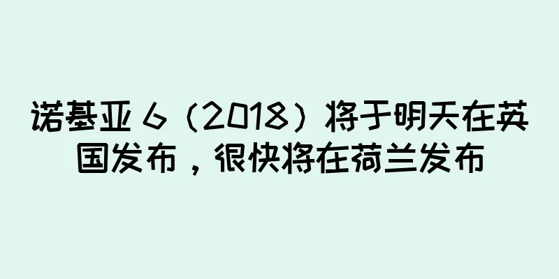 诺基亚 6（2018）将于明天在英国发布，很快将在荷兰发布
