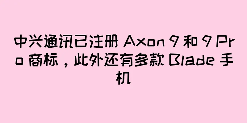 中兴通讯已注册 Axon 9 和 9 Pro 商标，此外还有多款 Blade 手机