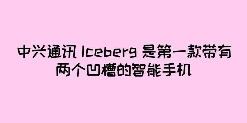 中兴通讯 Iceberg 是第一款带有两个凹槽的智能手机