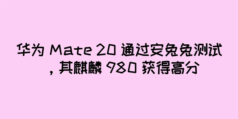 华为 Mate 20 通过安兔兔测试，其麒麟 980 获得高分