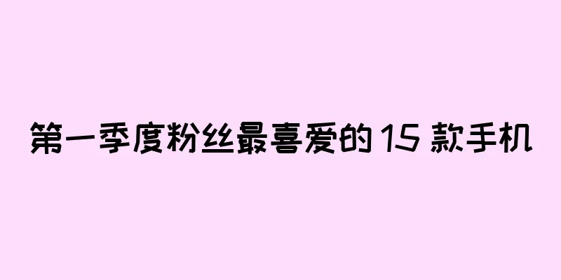 第一季度粉丝最喜爱的 15 款手机