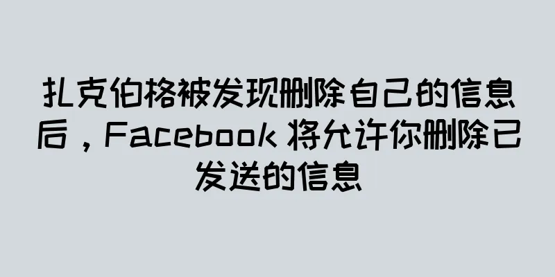 扎克伯格被发现删除自己的信息后，Facebook 将允许你删除已发送的信息