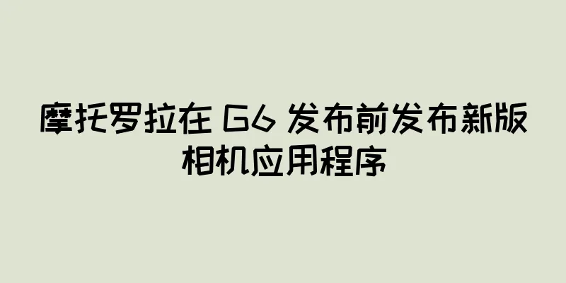 摩托罗拉在 G6 发布前发布新版相机应用程序