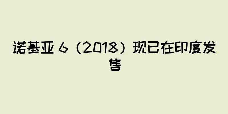 诺基亚 6（2018）现已在印度发售