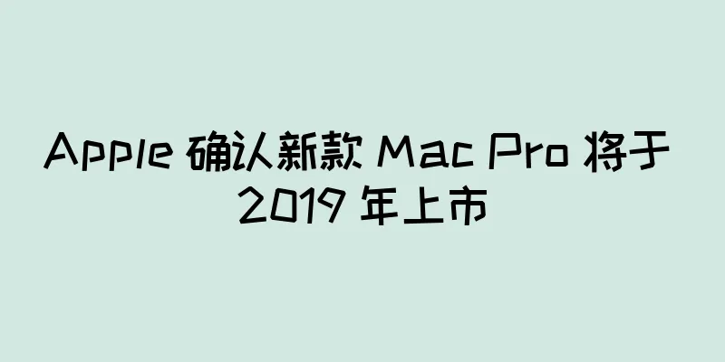 Apple 确认新款 Mac Pro 将于 2019 年上市