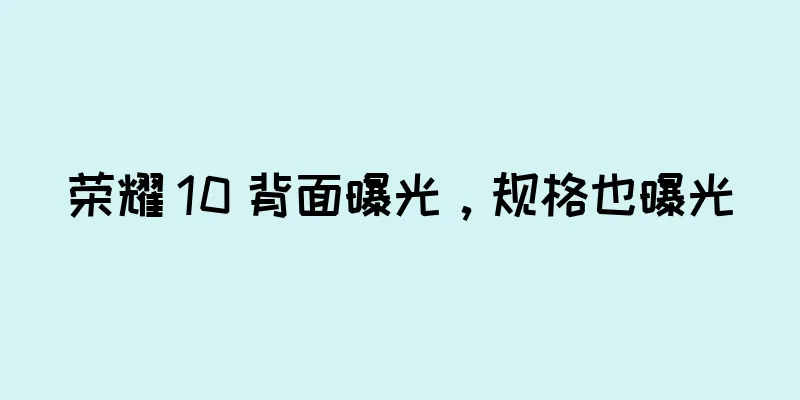 荣耀 10 背面曝光，规格也曝光