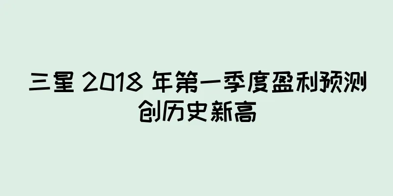 三星 2018 年第一季度盈利预测创历史新高