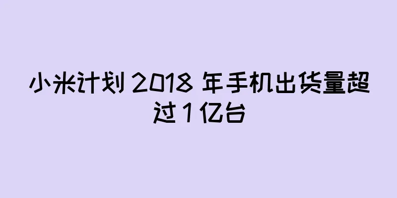 小米计划 2018 年手机出货量超过 1 亿台