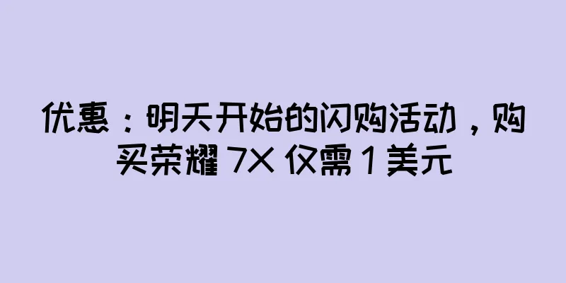 优惠：明天开始的闪购活动，购买荣耀 7X 仅需 1 美元