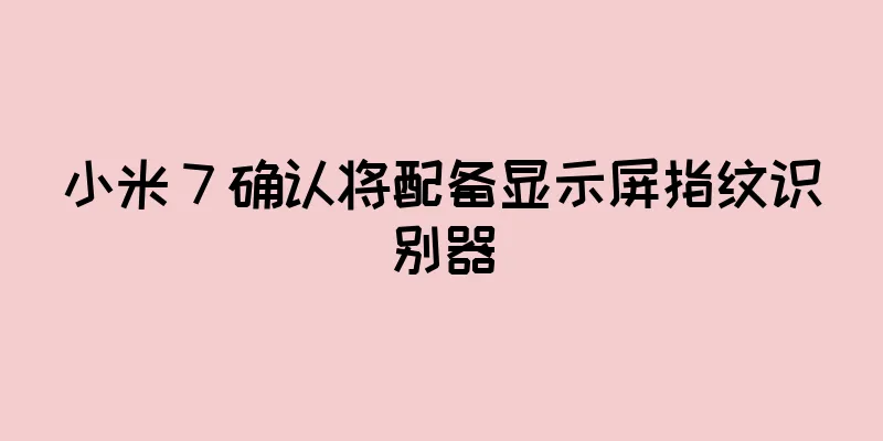 小米 7 确认将配备显示屏指纹识别器